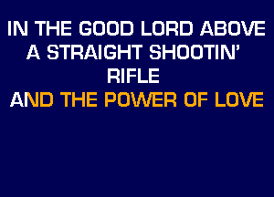 IN THE GOOD LORD ABOVE
A STRAIGHT SHOOTIN'
RIFLE
AND THE POWER OF LOVE