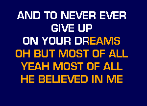 AND TO NEVER EVER
GIVE UP
ON YOUR DREAMS
0H BUT MOST OF ALL
YEAH MOST OF ALL
HE BELIEVED IN ME