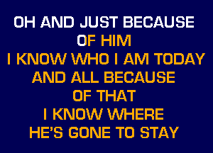 0H AND JUST BECAUSE
OF HIM
I KNOW INHO I AM TODAY
AND ALL BECAUSE
OF THAT
I KNOW INHERE
HE'S GONE TO STAY