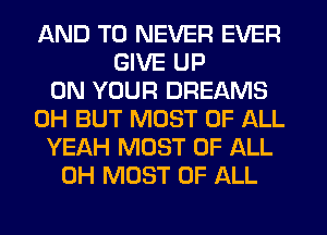 AND TO NEVER EVER
GIVE UP
ON YOUR DREAMS
0H BUT MOST OF ALL
YEAH MOST OF ALL
0H MOST OF ALL