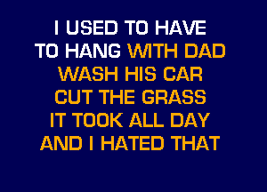 I USED TO HAVE
TO HANG WITH DAD
WASH HIS CAR
OUT THE GRASS
IT TOOK ALL DAY
AND I HATED THAT