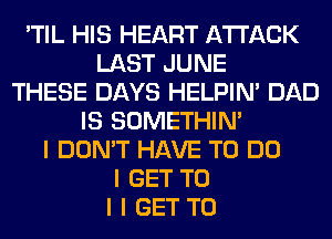 'TIL HIS HEART ATTACK
LAST JUNE
THESE DAYS HELPIN' DAD
IS SOMETHIN'
I DON'T HAVE TO DO
I GET TO
I I GET TO