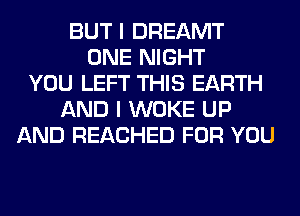 BUT I DREAMT
ONE NIGHT
YOU LEFT THIS EARTH
AND I WOKE UP
AND REACHED FOR YOU