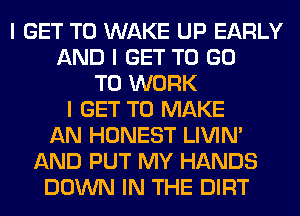 I GET TO WAKE UP EARLY
AND I GET TO GO
TO WORK
I GET TO MAKE
AN HONEST LIVIN'
AND PUT MY HANDS
DOWN IN THE DIRT