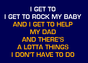 I GET TO
I GET TO ROCK MY BABY
AND I GET TO HELP
MY DAD
AND THERE'S
A LO'I'I'A THINGS
I DON'T HAVE TO DO