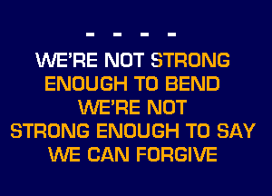 WERE NOT STRONG
ENOUGH TO BEND
WERE NOT
STRONG ENOUGH TO SAY
WE CAN FORGIVE