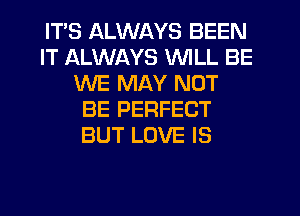 ITS ALWAYS BEEN
IT ALWAYS WILL BE
WE MAY NOT
BE PERFECT
BUT LOVE IS