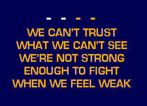 WE CAN'T TRUST
WHAT WE CAN'T SEE
WERE NOT STRONG

ENOUGH TO FIGHT

WHEN WE FEEL WEAK