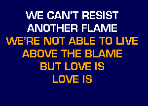 WE CAN'T RESIST
ANOTHER FLAME
WERE NOT ABLE TO LIVE
ABOVE THE BLAME
BUT LOVE IS
LOVE IS
