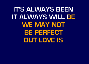 ITS ALWAYS BEEN
IT ALWAYS WILL BE
WE MAY NOT
BE PERFECT
BUT LOVE IS