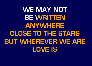 WE MAY NOT
BE WRITTEN
ANYMIHERE
CLOSE TO THE STARS
BUT VVHEREVER WE ARE
LOVE IS