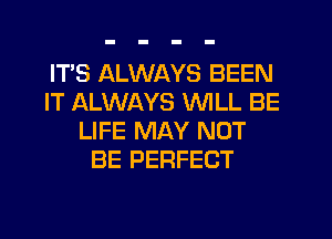 ITS ALWAYS BEEN
IT ALWAYS WILL BE
LIFE MAY NOT
BE PERFECT