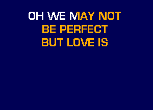 0H WE MAY NOT
BE PERFECT
BUT LOVE IS