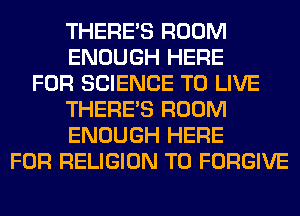 THERE'S ROOM
ENOUGH HERE
FOR SCIENCE TO LIVE
THERE'S ROOM
ENOUGH HERE
FOR RELIGION T0 FORGIVE