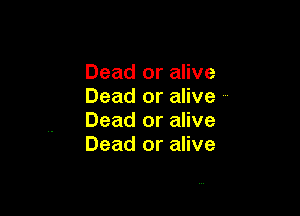Dead or alive
Dead or alive ,,

Dead or alive
Dead or alive