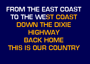 FROM THE EAST COAST
TO THE WEST COAST
DOWN THE DIXIE
HIGHWAY
BACK HOME
THIS IS OUR COUNTRY