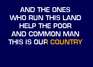 AND THE ONES
WHO RUN THIS LAND
HELP THE POOR
AND COMMON MAN
THIS IS OUR COUNTRY