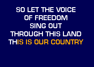 SO LET THE VOICE
OF FREEDOM
SING OUT
THROUGH THIS LAND
THIS IS OUR COUNTRY