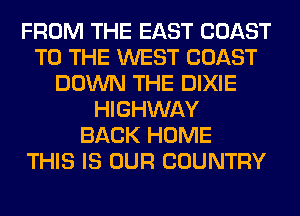 FROM THE EAST COAST
TO THE WEST COAST
DOWN THE DIXIE
HIGHWAY
BACK HOME
THIS IS OUR COUNTRY