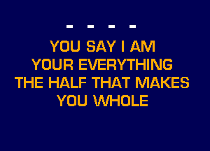 YOU SAY I AM
YOUR EVERYTHING
THE HALF THAT MAKES
YOU WHOLE