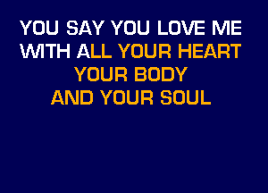 YOU SAY YOU LOVE ME
WITH ALL YOUR HEART
YOUR BODY
AND YOUR SOUL