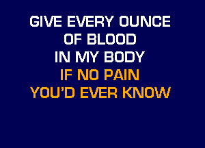 GIVE EVERY OUNCE
OF BLOOD
IN MY BODY
IF NO PAIN
YOU'D EVER KNOW