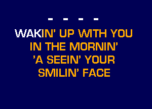 WAKIN' UP WTH YOU
IN THE MORNIN'

'A SEEIN' YOUR
SMILIM FACE