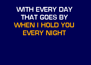 WITH EVERY DAY
THAT GOES BY
XNHEN l HOLD YOU

EVERY NIGHT