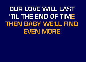 OUR LOVE WILL LAST
'TIL THE END OF TIME
THEN BABY WE'LL FIND
EVEN MORE