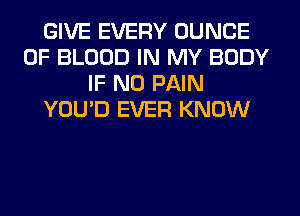 GIVE EVERY DUNCE
OF BLOOD IN MY BODY
IF NO PAIN
YOU'D EVER KNOW