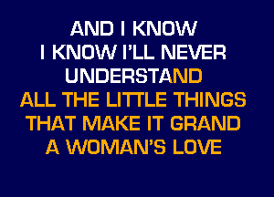 AND I KNOW
I KNOW I'LL NEVER
UNDERSTAND
ALL THE LITTLE THINGS
THAT MAKE IT GRAND
A WOMAN'S LOVE