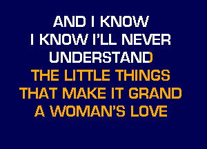 AND I KNOW
I KNOW I'LL NEVER
UNDERSTAND
THE LITTLE THINGS
THAT MAKE IT GRAND
A WOMAN'S LOVE