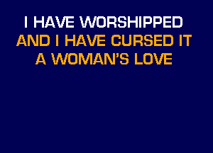 I HAVE WORSHIPPED
IkND I HAVE CURSED IT
A WOMAN'S LOVE