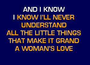 AND I KNOW
I KNOW I'LL NEVER
UNDERSTAND
ALL THE LITTLE THINGS
THAT MAKE IT GRAND
A WOMAN'S LOVE