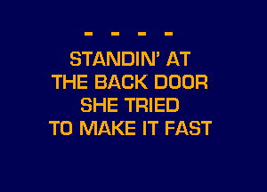 STANDIN' AT
THE BACK DOOR

SHE TRIED
TO MAKE IT FAST