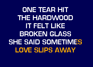 ONE TEAR HIT
THE HARDWOOD
IT FELT LIKE
BROKEN GLASS
SHE SAID SOMETIMES
LOVE SLIPS AWAY
