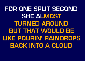FOR ONE SPLIT SECOND
SHE ALMOST
TURNED AROUND
BUT THAT WOULD BE
LIKE POURIN' RAINDROPS
BACK INTO A CLOUD