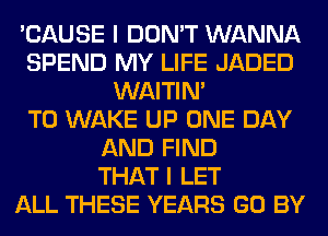 'CAUSE I DON'T WANNA
SPEND MY LIFE JADED
WAITIN'

T0 WAKE UP ONE DAY
AND FIND
THAT I LET
ALL THESE YEARS GO BY