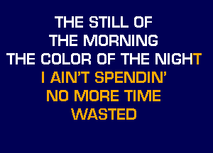 THE STILL OF
THE MORNING
THE COLOR OF THE NIGHT
I AIN'T SPENDIN'
NO MORE TIME
WASTED
