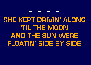 SHE KEPT DRIVIM ALONG
'TIL THE MOON
AND THE SUN WERE
FLOATIM SIDE BY SIDE