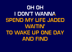 0H OH
I DON'T WANNA
SPEND MY LIFE JADED
WAITIN'
T0 WAKE UP ONE DAY
AND FIND