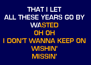 THAT I LET
ALL THESE YEARS GO BY
WASTED
0H OH
I DON'T WANNA KEEP ON
VVISHIN'
MISSIN'