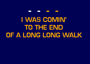 I WAS COMIN'
TO THE END

OF A LONG LONG WALK