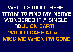 WELL I STOOD THERE
TRYIN' TO FIND MY NERVE
WONDERED IF A SINGLE
SOUL ON EARTH
WOULD CARE AT ALL
MISS ME WHEN I'M GONE