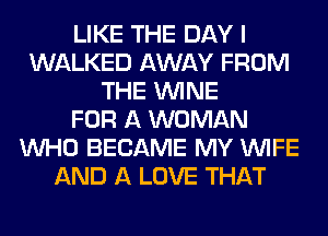 LIKE THE DAY I
WALKED AWAY FROM
THE WINE
FOR A WOMAN
WHO BECAME MY WIFE
AND A LOVE THAT