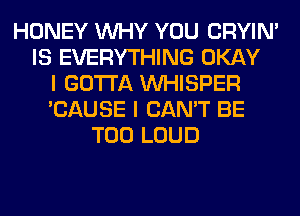 HONEY WHY YOU CRYIN'
IS EVERYTHING OKAY
I GOTTA VVHISPER
'CAUSE I CAN'T BE
T00 LOUD