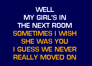 WELL
MY GIRL'S IN
THE NEXT ROOM
SOMETIMES I WISH
SHE WAS YOU
I GUESS WE NEVER
REALLY MOVED 0N