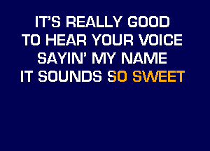 ITS REALLY GOOD
TO HEAR YOUR VOICE
SAYIN' MY NAME
IT SOUNDS SO SWEET