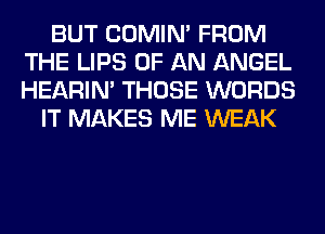 BUT COMIM FROM
THE LIPS OF AN ANGEL
HEARIN' THOSE WORDS

IT MAKES ME WEAK