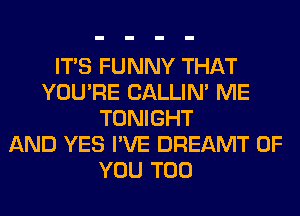 ITS FUNNY THAT
YOU'RE CALLIN' ME
TONIGHT
AND YES I'VE DREAMT OF
YOU TOO